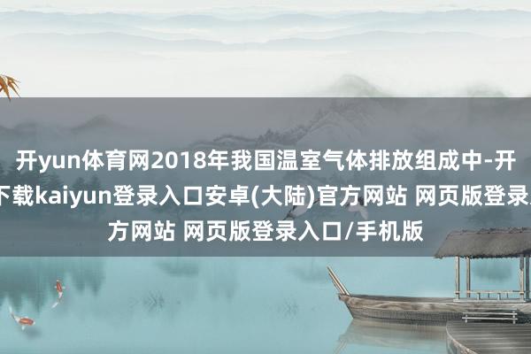 开yun体育网2018年我国温室气体排放组成中-开云app官网下载kaiyun登录入口安卓(大陆)官方网站 网页版登录入口/手机版