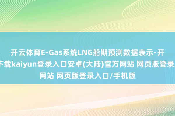 开云体育　　E-Gas系统LNG船期预测数据表示-开云app官网下载kaiyun登录入口安卓(大陆)官方网站 网页版登录入口/手机版