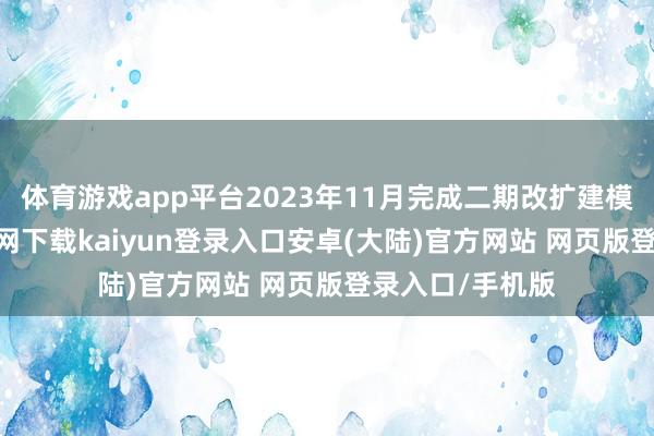 体育游戏app平台2023年11月完成二期改扩建模式-开云app官网下载kaiyun登录入口安卓(大陆)官方网站 网页版登录入口/手机版