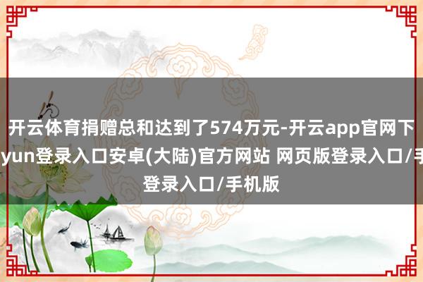 开云体育捐赠总和达到了574万元-开云app官网下载kaiyun登录入口安卓(大陆)官方网站 网页版登录入口/手机版