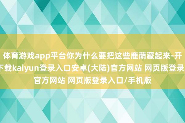 体育游戏app平台你为什么要把这些鹿荫藏起来-开云app官网下载kaiyun登录入口安卓(大陆)官方网站 网页版登录入口/手机版