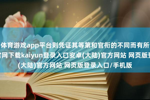 体育游戏app平台则凭证其等第和官衔的不同而有所区别-开云app官网下载kaiyun登录入口安卓(大陆)官方网站 网页版登录入口/手机版