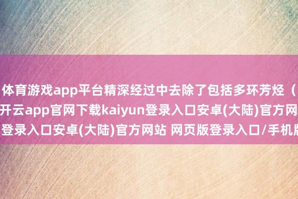 体育游戏app平台精深经过中去除了包括多环芳烃（PAH）在内的杂质-开云app官网下载kaiyun登录入口安卓(大陆)官方网站 网页版登录入口/手机版