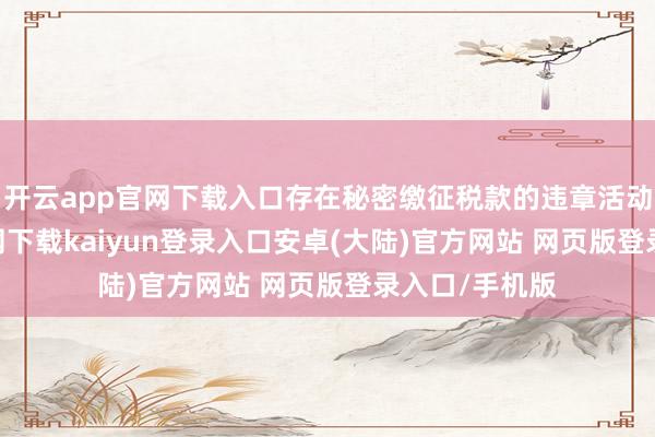 开云app官网下载入口存在秘密缴征税款的违章活动-开云app官网下载kaiyun登录入口安卓(大陆)官方网站 网页版登录入口/手机版