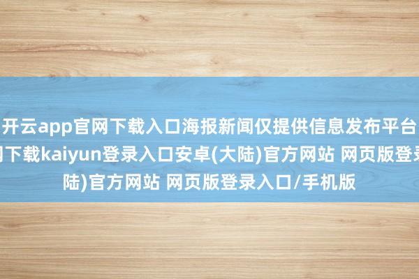 开云app官网下载入口海报新闻仅提供信息发布平台-开云app官网下载kaiyun登录入口安卓(大陆)官方网站 网页版登录入口/手机版