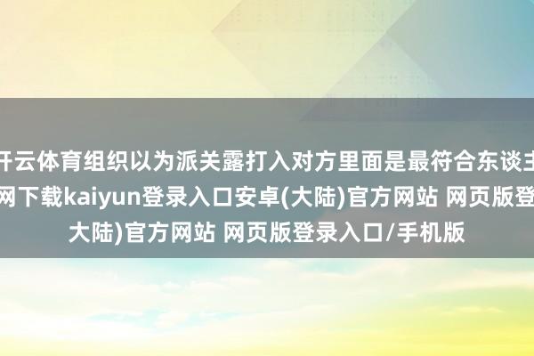 开云体育组织以为派关露打入对方里面是最符合东谈主选-开云app官网下载kaiyun登录入口安卓(大陆)官方网站 网页版登录入口/手机版