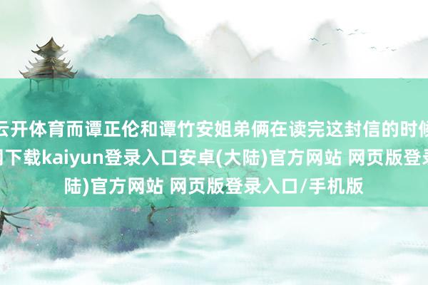 云开体育而谭正伦和谭竹安姐弟俩在读完这封信的时候-开云app官网下载kaiyun登录入口安卓(大陆)官方网站 网页版登录入口/手机版