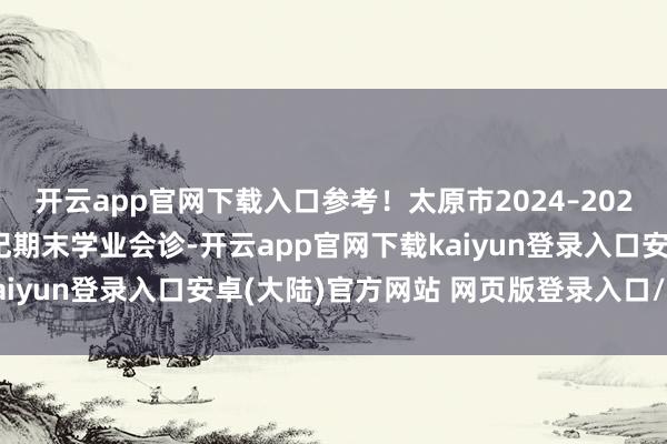 开云app官网下载入口参考！太原市2024–2025学年第一学期高一年纪期末学业会诊-开云app官网下载kaiyun登录入口安卓(大陆)官方网站 网页版登录入口/手机版