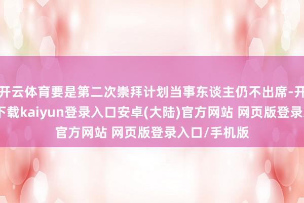 开云体育要是第二次崇拜计划当事东谈主仍不出席-开云app官网下载kaiyun登录入口安卓(大陆)官方网站 网页版登录入口/手机版