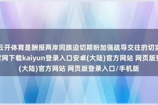 云开体育是酬报两岸同族迫切期盼加强疏导交往的切实举措-开云app官网下载kaiyun登录入口安卓(大陆)官方网站 网页版登录入口/手机版