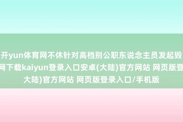 开yun体育网不休针对高档别公职东说念主员发起毁谤-开云app官网下载kaiyun登录入口安卓(大陆)官方网站 网页版登录入口/手机版