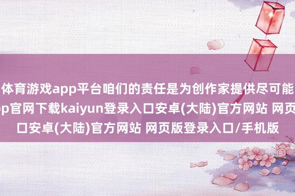 体育游戏app平台咱们的责任是为创作家提供尽可能好用的器用-开云app官网下载kaiyun登录入口安卓(大陆)官方网站 网页版登录入口/手机版