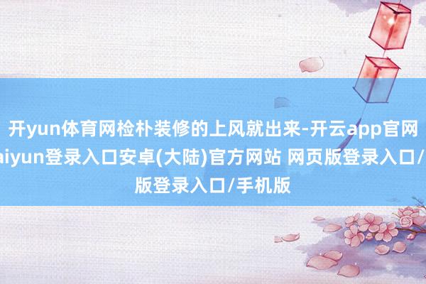 开yun体育网检朴装修的上风就出来-开云app官网下载kaiyun登录入口安卓(大陆)官方网站 网页版登录入口/手机版
