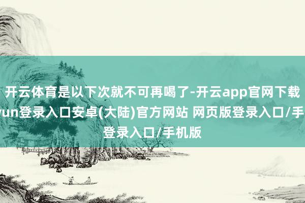 开云体育是以下次就不可再喝了-开云app官网下载kaiyun登录入口安卓(大陆)官方网站 网页版登录入口/手机版