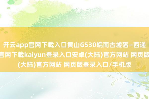 开云app官网下载入口黄山G530皖南古墟落—西递宏村段-开云app官网下载kaiyun登录入口安卓(大陆)官方网站 网页版登录入口/手机版