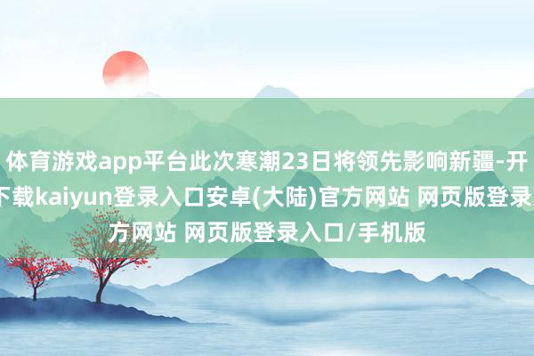 体育游戏app平台此次寒潮23日将领先影响新疆-开云app官网下载kaiyun登录入口安卓(大陆)官方网站 网页版登录入口/手机版