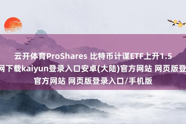 云开体育ProShares 比特币计谋ETF上升1.5%-开云app官网下载kaiyun登录入口安卓(大陆)官方网站 网页版登录入口/手机版