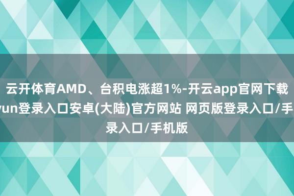 云开体育AMD、台积电涨超1%-开云app官网下载kaiyun登录入口安卓(大陆)官方网站 网页版登录入口/手机版