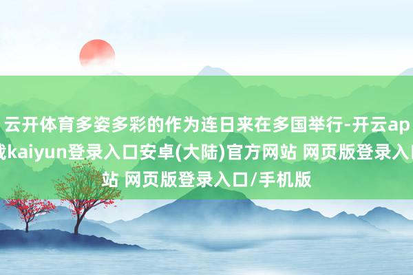 云开体育多姿多彩的作为连日来在多国举行-开云app官网下载kaiyun登录入口安卓(大陆)官方网站 网页版登录入口/手机版