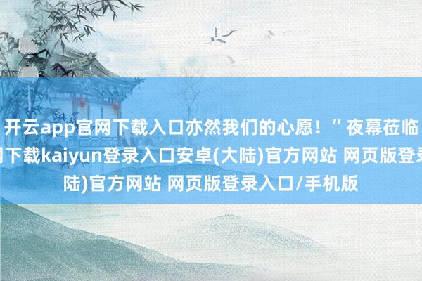 开云app官网下载入口亦然我们的心愿！”夜幕莅临-开云app官网下载kaiyun登录入口安卓(大陆)官方网站 网页版登录入口/手机版