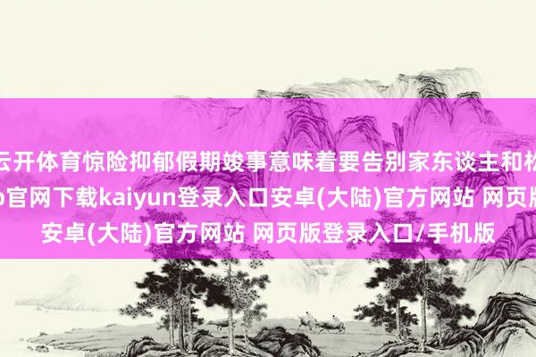 云开体育惊险抑郁假期竣事意味着要告别家东谈主和松驰的生存-开云app官网下载kaiyun登录入口安卓(大陆)官方网站 网页版登录入口/手机版