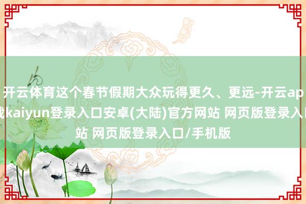 开云体育这个春节假期大众玩得更久、更远-开云app官网下载kaiyun登录入口安卓(大陆)官方网站 网页版登录入口/手机版
