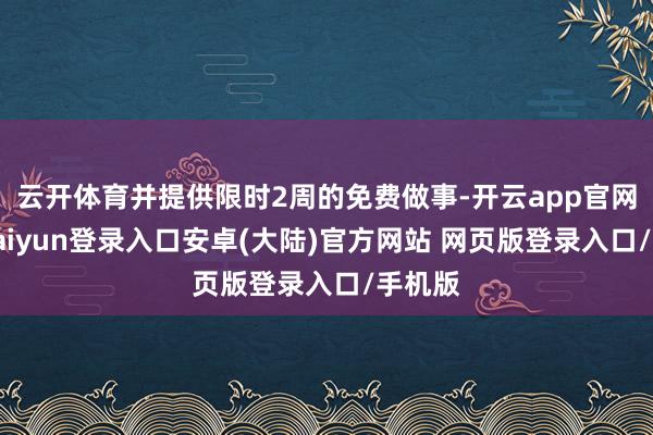 云开体育并提供限时2周的免费做事-开云app官网下载kaiyun登录入口安卓(大陆)官方网站 网页版登录入口/手机版