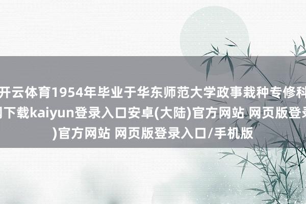 开云体育1954年毕业于华东师范大学政事栽种专修科-开云app官网下载kaiyun登录入口安卓(大陆)官方网站 网页版登录入口/手机版