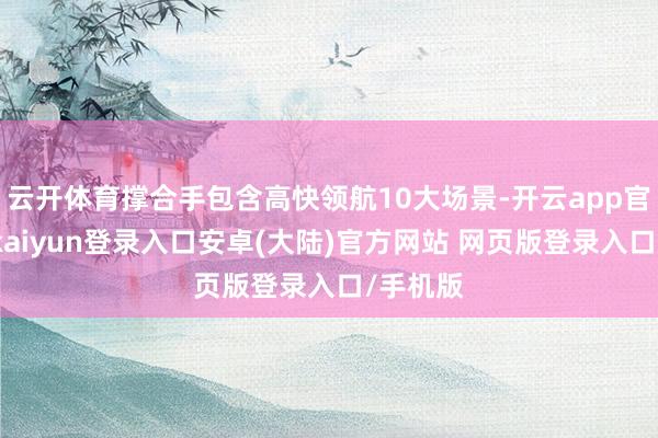 云开体育撑合手包含高快领航10大场景-开云app官网下载kaiyun登录入口安卓(大陆)官方网站 网页版登录入口/手机版