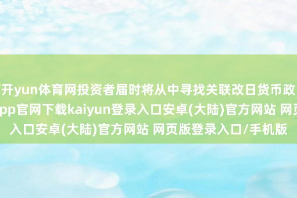 开yun体育网投资者届时将从中寻找关联改日货币政诡计向的印迹-开云app官网下载kaiyun登录入口安卓(大陆)官方网站 网页版登录入口/手机版