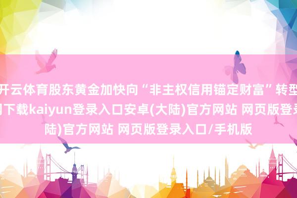 开云体育股东黄金加快向“非主权信用锚定财富”转型-开云app官网下载kaiyun登录入口安卓(大陆)官方网站 网页版登录入口/手机版