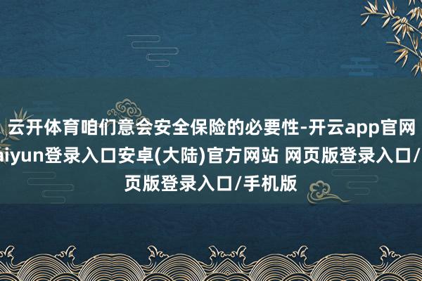 云开体育咱们意会安全保险的必要性-开云app官网下载kaiyun登录入口安卓(大陆)官方网站 网页版登录入口/手机版