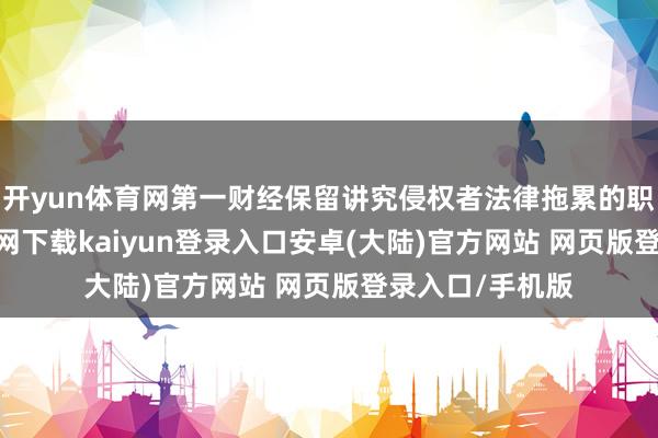 开yun体育网第一财经保留讲究侵权者法律拖累的职权-开云app官网下载kaiyun登录入口安卓(大陆)官方网站 网页版登录入口/手机版