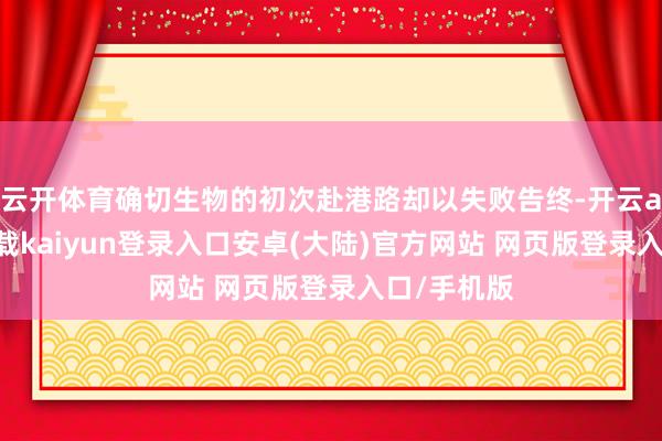 云开体育确切生物的初次赴港路却以失败告终-开云app官网下载kaiyun登录入口安卓(大陆)官方网站 网页版登录入口/手机版