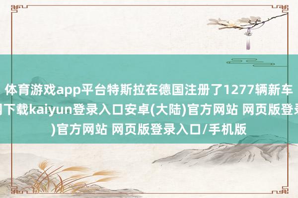 体育游戏app平台特斯拉在德国注册了1277辆新车-开云app官网下载kaiyun登录入口安卓(大陆)官方网站 网页版登录入口/手机版