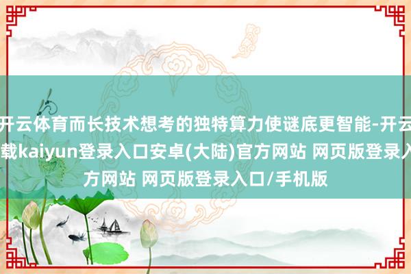 开云体育而长技术想考的独特算力使谜底更智能-开云app官网下载kaiyun登录入口安卓(大陆)官方网站 网页版登录入口/手机版