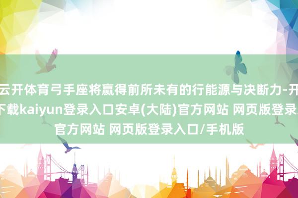 云开体育弓手座将赢得前所未有的行能源与决断力-开云app官网下载kaiyun登录入口安卓(大陆)官方网站 网页版登录入口/手机版
