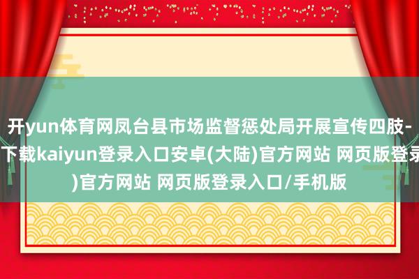 开yun体育网凤台县市场监督惩处局开展宣传四肢-开云app官网下载kaiyun登录入口安卓(大陆)官方网站 网页版登录入口/手机版