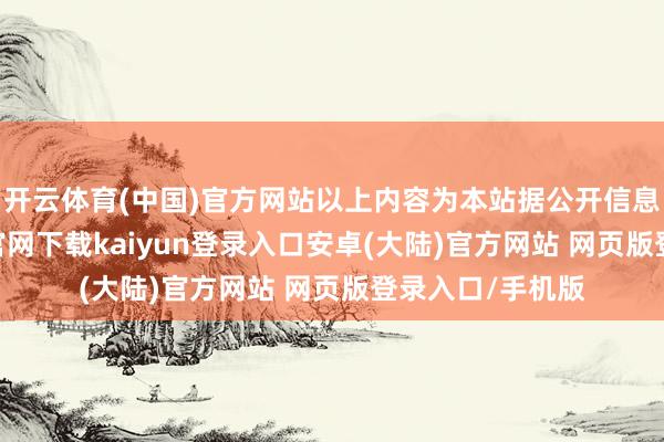 开云体育(中国)官方网站以上内容为本站据公开信息整理-开云app官网下载kaiyun登录入口安卓(大陆)官方网站 网页版登录入口/手机版