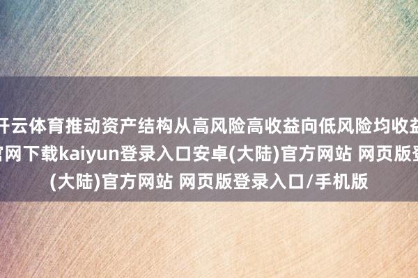 开云体育推动资产结构从高风险高收益向低风险均收益升沉-开云app官网下载kaiyun登录入口安卓(大陆)官方网站 网页版登录入口/手机版