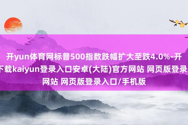 开yun体育网标普500指数跌幅扩大至跌4.0%-开云app官网下载kaiyun登录入口安卓(大陆)官方网站 网页版登录入口/手机版
