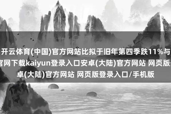 开云体育(中国)官方网站比拟于旧年第四季跌11%与7.2%-开云app官网下载kaiyun登录入口安卓(大陆)官方网站 网页版登录入口/手机版