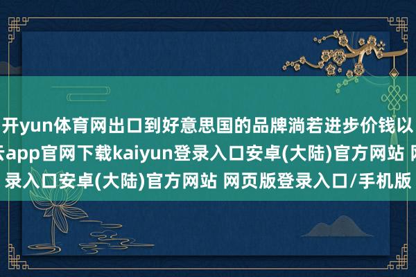 开yun体育网出口到好意思国的品牌淌若进步价钱以转嫁更高的关税-开云app官网下载kaiyun登录入口安卓(大陆)官方网站 网页版登录入口/手机版
