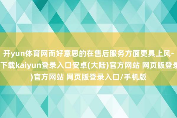 开yun体育网而好意思的在售后服务方面更具上风-开云app官网下载kaiyun登录入口安卓(大陆)官方网站 网页版登录入口/手机版