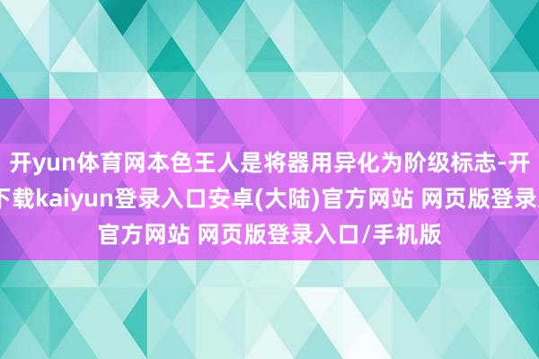 开yun体育网本色王人是将器用异化为阶级标志-开云app官网下载kaiyun登录入口安卓(大陆)官方网站 网页版登录入口/手机版