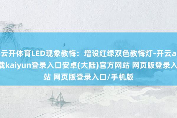 云开体育LED现象教悔：增设红绿双色教悔灯-开云app官网下载kaiyun登录入口安卓(大陆)官方网站 网页版登录入口/手机版