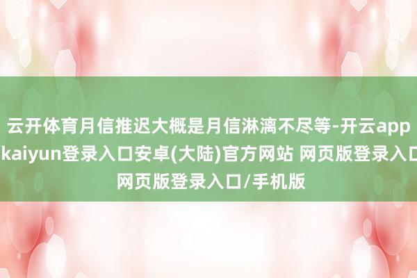 云开体育月信推迟大概是月信淋漓不尽等-开云app官网下载kaiyun登录入口安卓(大陆)官方网站 网页版登录入口/手机版