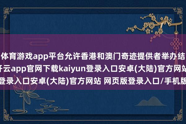 体育游戏app平台允许香港和澳门奇迹提供者举办结伴、独资医疗机构-开云app官网下载kaiyun登录入口安卓(大陆)官方网站 网页版登录入口/手机版