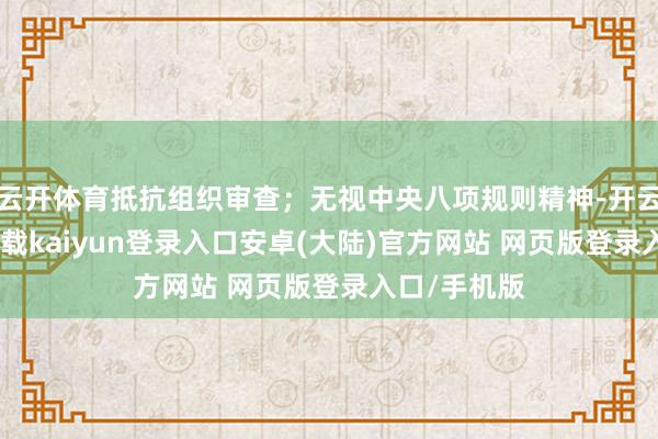 云开体育抵抗组织审查；无视中央八项规则精神-开云app官网下载kaiyun登录入口安卓(大陆)官方网站 网页版登录入口/手机版