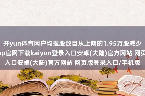 开yun体育网户均捏股数目从上期的1.95万股减少到1.85万股-开云app官网下载kaiyun登录入口安卓(大陆)官方网站 网页版登录入口/手机版